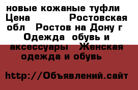 новые кожаные туфли › Цена ­ 3 500 - Ростовская обл., Ростов-на-Дону г. Одежда, обувь и аксессуары » Женская одежда и обувь   